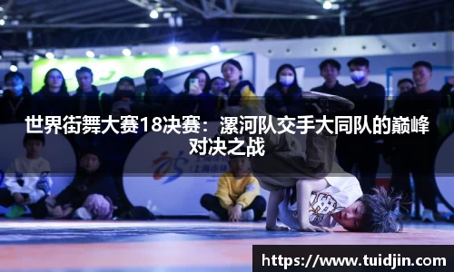 世界街舞大赛18决赛：漯河队交手大同队的巅峰对决之战