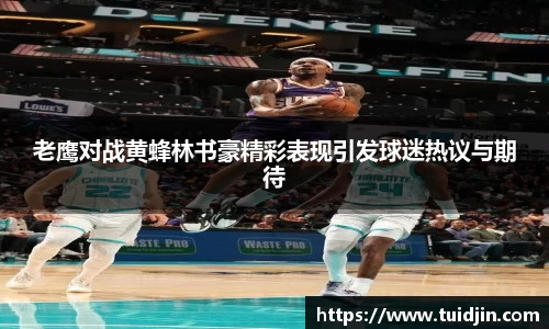 老鹰对战黄蜂林书豪精彩表现引发球迷热议与期待