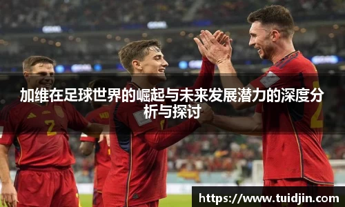 加维在足球世界的崛起与未来发展潜力的深度分析与探讨